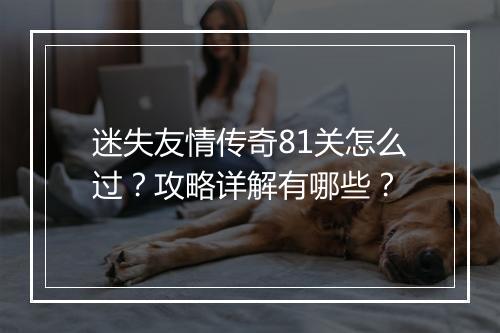 迷失友情传奇81关怎么过？攻略详解有哪些？