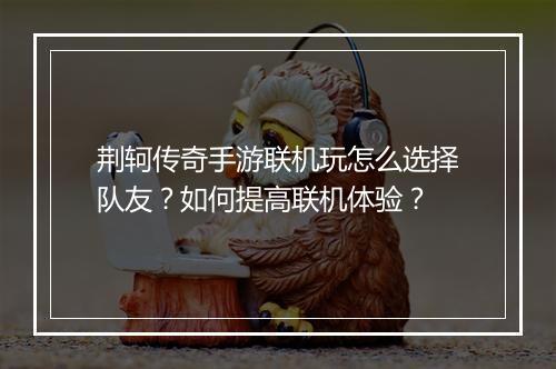 荆轲传奇手游联机玩怎么选择队友？如何提高联机体验？