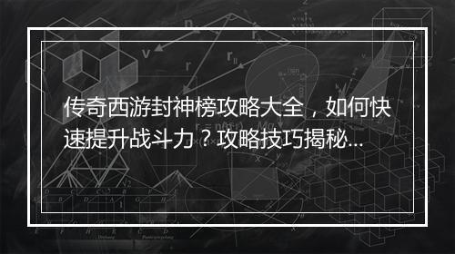 传奇西游封神榜攻略大全，如何快速提升战斗力？攻略技巧揭秘！