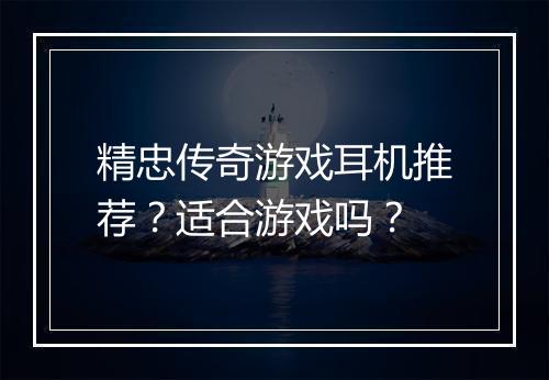 精忠传奇游戏耳机推荐？适合游戏吗？