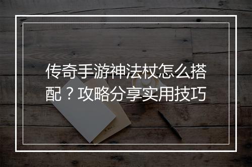 传奇手游神法杖怎么搭配？攻略分享实用技巧