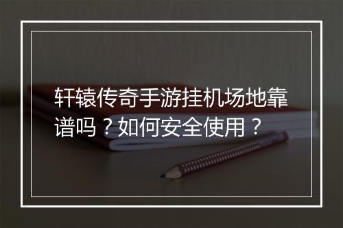 轩辕传奇手游挂机场地靠谱吗？如何安全使用？