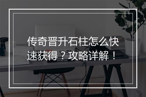 传奇晋升石柱怎么快速获得？攻略详解！