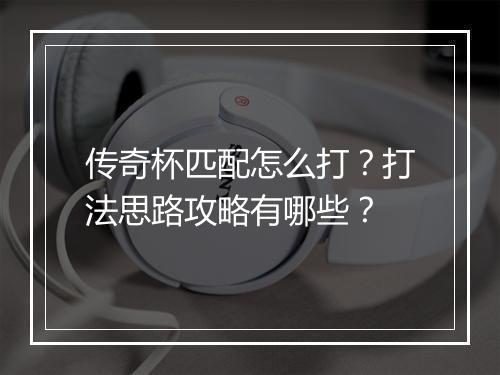 传奇杯匹配怎么打？打法思路攻略有哪些？