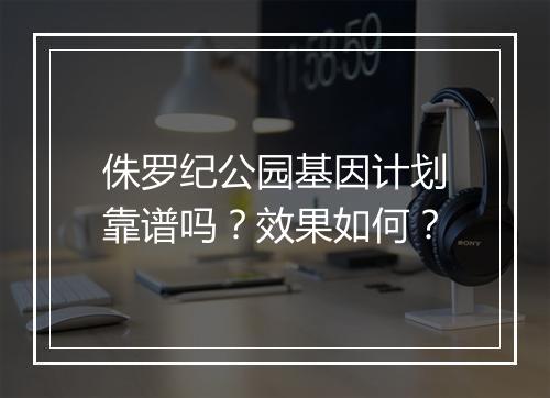 侏罗纪公园基因计划靠谱吗？效果如何？