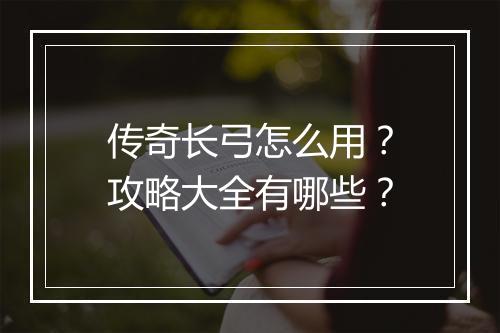 传奇长弓怎么用？攻略大全有哪些？