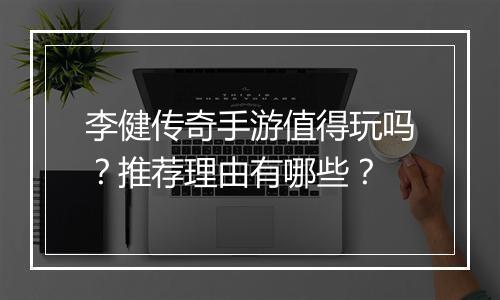 李健传奇手游值得玩吗？推荐理由有哪些？