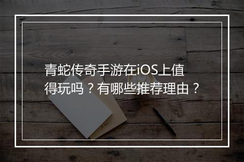 青蛇传奇手游在iOS上值得玩吗？有哪些推荐理由？