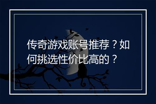 传奇游戏账号推荐？如何挑选性价比高的？