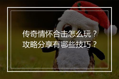 传奇情怀合击怎么玩？攻略分享有哪些技巧？