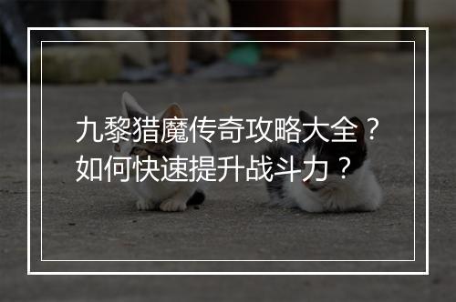九黎猎魔传奇攻略大全？如何快速提升战斗力？