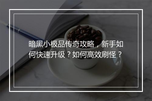 暗黑小极品传奇攻略，新手如何快速升级？如何高效刷怪？
