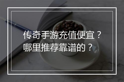 传奇手游充值便宜？哪里推荐靠谱的？