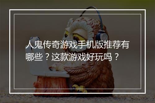 人鬼传奇游戏手机版推荐有哪些？这款游戏好玩吗？