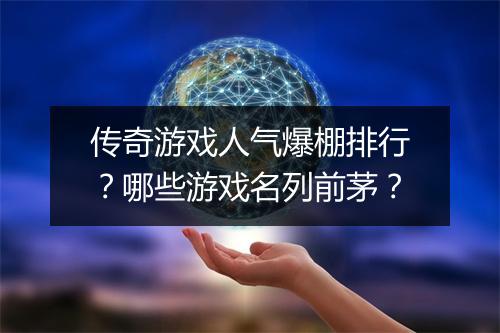 传奇游戏人气爆棚排行？哪些游戏名列前茅？