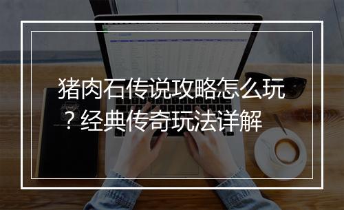 猪肉石传说攻略怎么玩？经典传奇玩法详解