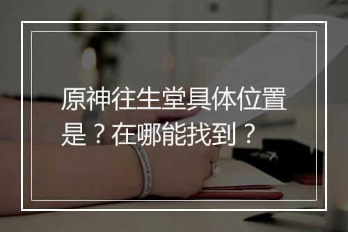 原神往生堂具体位置是？在哪能找到？