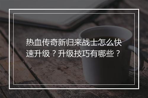 热血传奇新归来战士怎么快速升级？升级技巧有哪些？
