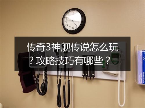 传奇3神舰传说怎么玩？攻略技巧有哪些？