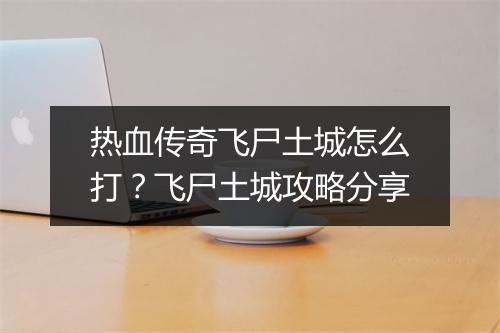 热血传奇飞尸土城怎么打？飞尸土城攻略分享