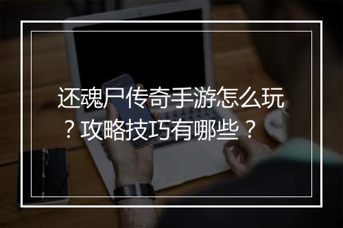还魂尸传奇手游怎么玩？攻略技巧有哪些？