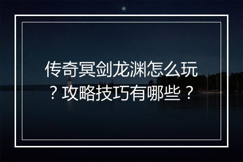 传奇冥剑龙渊怎么玩？攻略技巧有哪些？