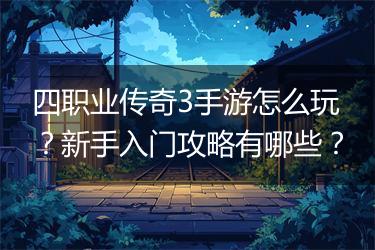 四职业传奇3手游怎么玩？新手入门攻略有哪些？