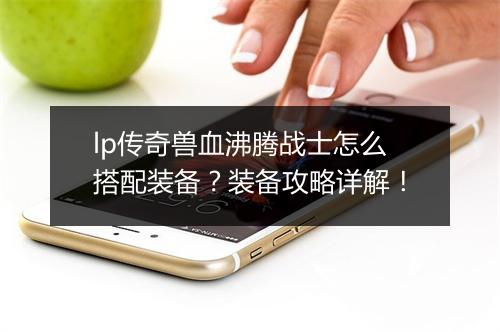 lp传奇兽血沸腾战士怎么搭配装备？装备攻略详解！