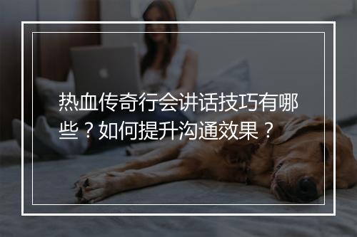 热血传奇行会讲话技巧有哪些？如何提升沟通效果？