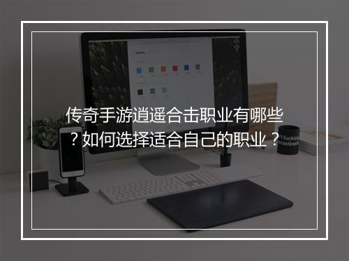 传奇手游逍遥合击职业有哪些？如何选择适合自己的职业？