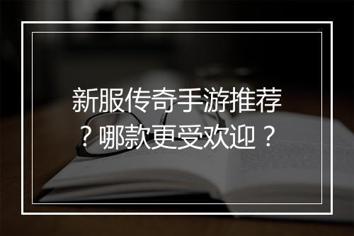 新服传奇手游推荐？哪款更受欢迎？