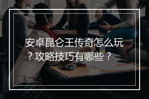 安卓昆仑王传奇怎么玩？攻略技巧有哪些？
