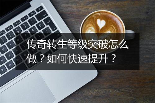 传奇转生等级突破怎么做？如何快速提升？