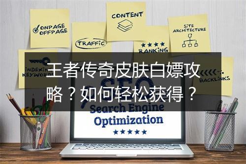王者传奇皮肤白嫖攻略？如何轻松获得？
