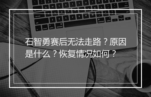 石智勇赛后无法走路？原因是什么？恢复情况如何？