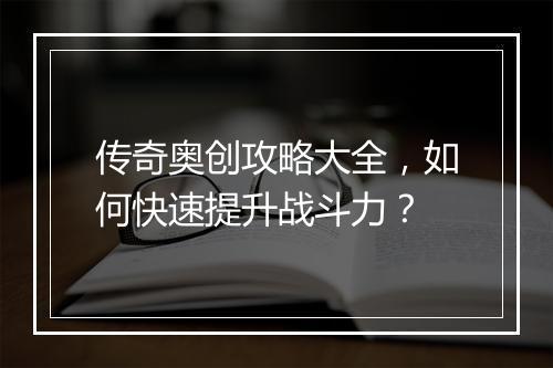 传奇奥创攻略大全，如何快速提升战斗力？