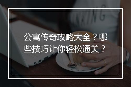 公寓传奇攻略大全？哪些技巧让你轻松通关？