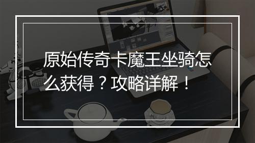 原始传奇卡魔王坐骑怎么获得？攻略详解！