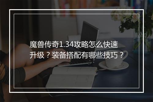 魔兽传奇1.34攻略怎么快速升级？装备搭配有哪些技巧？