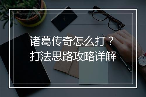 诸葛传奇怎么打？打法思路攻略详解