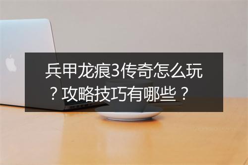 兵甲龙痕3传奇怎么玩？攻略技巧有哪些？