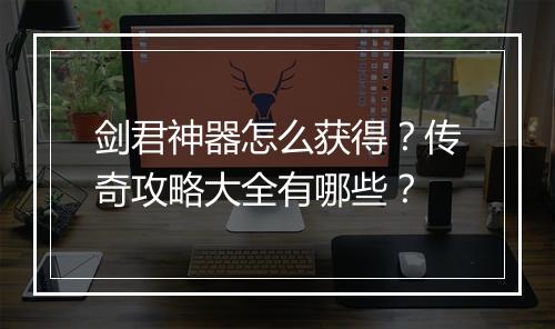 剑君神器怎么获得？传奇攻略大全有哪些？