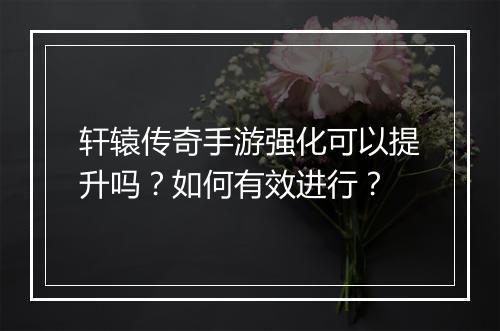 轩辕传奇手游强化可以提升吗？如何有效进行？