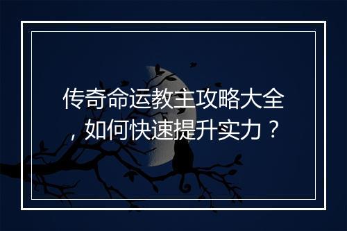 传奇命运教主攻略大全，如何快速提升实力？