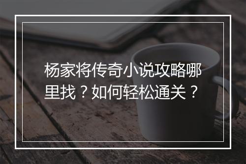 杨家将传奇小说攻略哪里找？如何轻松通关？