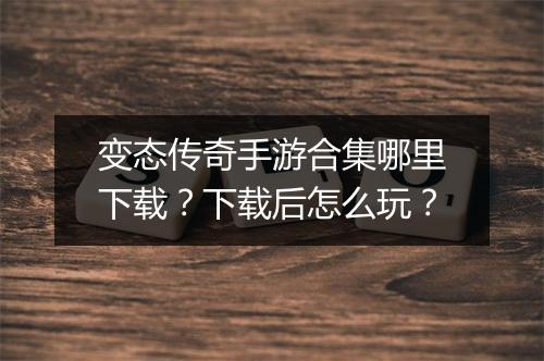 变态传奇手游合集哪里下载？下载后怎么玩？