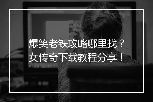 爆笑老铁攻略哪里找？女传奇下载教程分享！