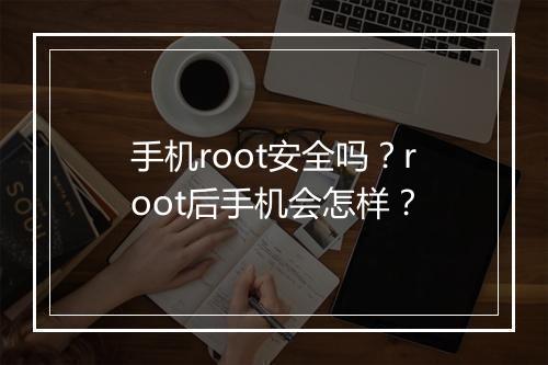 手机root安全吗？root后手机会怎样？