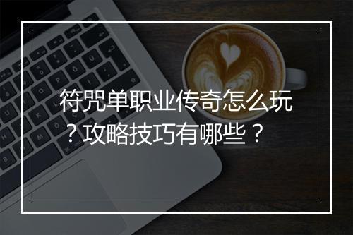 符咒单职业传奇怎么玩？攻略技巧有哪些？