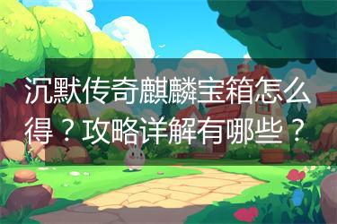 沉默传奇麒麟宝箱怎么得？攻略详解有哪些？